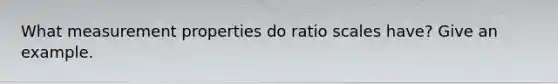 What measurement properties do ratio scales have? Give an example.