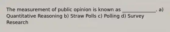 The measurement of public opinion is known as ______________. a) Quantitative Reasoning b) Straw Polls c) Polling d) Survey Research