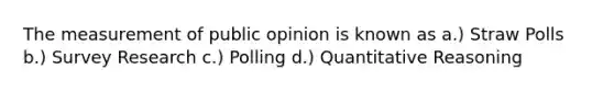 The measurement of public opinion is known as a.) Straw Polls b.) <a href='https://www.questionai.com/knowledge/kBAzuw124n-survey-research' class='anchor-knowledge'>survey research</a> c.) Polling d.) Quantitative Reasoning