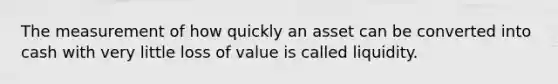 The measurement of how quickly an asset can be converted into cash with very little loss of value is called liquidity.