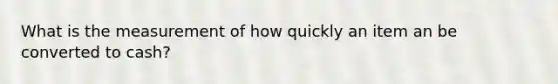 What is the measurement of how quickly an item an be converted to cash?