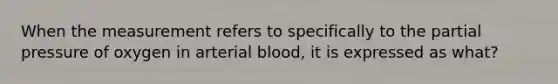 When the measurement refers to specifically to the partial pressure of oxygen in arterial blood, it is expressed as what?