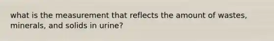 what is the measurement that reflects the amount of wastes, minerals, and solids in urine?