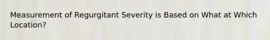 Measurement of Regurgitant Severity is Based on What at Which Location?