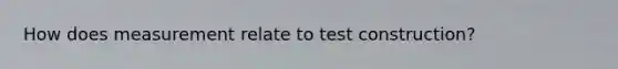 How does measurement relate to test construction?