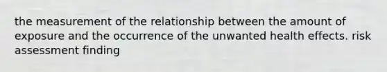 the measurement of the relationship between the amount of exposure and the occurrence of the unwanted health effects. risk assessment finding