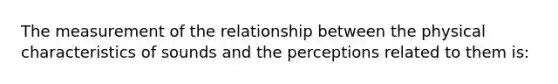 The measurement of the relationship between the physical characteristics of sounds and the perceptions related to them is: