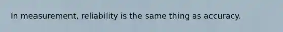 In measurement, reliability is the same thing as accuracy.