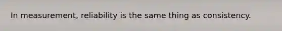 In measurement, reliability is the same thing as consistency.