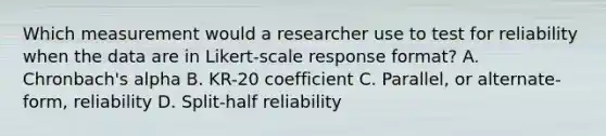 Which measurement would a researcher use to test for reliability when the data are in Likert-scale response format? A. Chronbach's alpha B. KR-20 coefficient C. Parallel, or alternate-form, reliability D. Split-half reliability