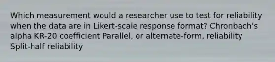 Which measurement would a researcher use to test for reliability when the data are in Likert-scale response format? Chronbach's alpha KR-20 coefficient Parallel, or alternate-form, reliability Split-half reliability