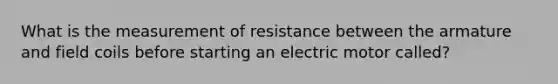 What is the measurement of resistance between the armature and field coils before starting an electric motor called?