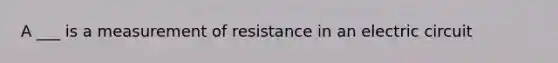 A ___ is a measurement of resistance in an electric circuit