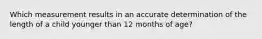 Which measurement results in an accurate determination of the length of a child younger than 12 months of age?