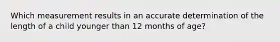 Which measurement results in an accurate determination of the length of a child younger than 12 months of age?