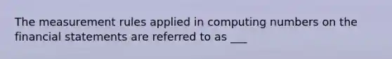 The measurement rules applied in computing numbers on the financial statements are referred to as ___