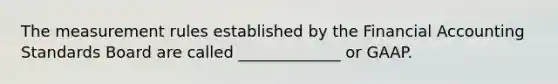The measurement rules established by the Financial Accounting Standards Board are called _____________ or GAAP.