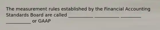 The measurement rules established by the Financial Accounting Standards Board are called ___________ ___________ _________ ___________ or GAAP