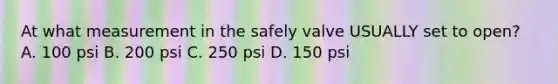 At what measurement in the safely valve USUALLY set to open? A. 100 psi B. 200 psi C. 250 psi D. 150 psi