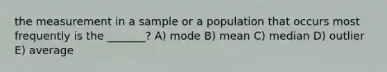 the measurement in a sample or a population that occurs most frequently is the _______? A) mode B) mean C) median D) outlier E) average