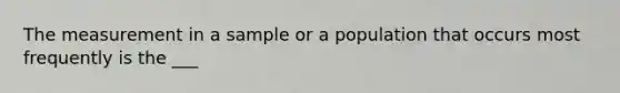 The measurement in a sample or a population that occurs most frequently is the ___