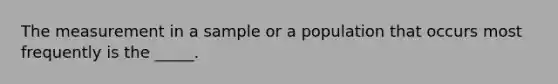 The measurement in a sample or a population that occurs most frequently is the _____.