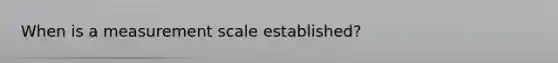 When is a measurement scale established?