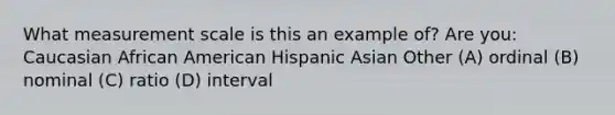 What measurement scale is this an example of? Are you: Caucasian African American Hispanic Asian Other (A) ordinal (B) nominal (C) ratio (D) interval