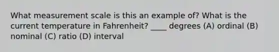 What measurement scale is this an example of? What is the current temperature in Fahrenheit? ____ degrees (A) ordinal (B) nominal (C) ratio (D) interval