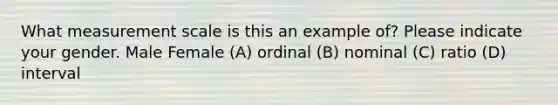 What measurement scale is this an example of? Please indicate your gender. Male Female (A) ordinal (B) nominal (C) ratio (D) interval