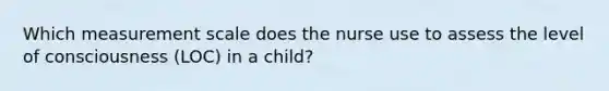 Which measurement scale does the nurse use to assess the level of consciousness (LOC) in a child?