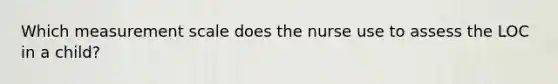 Which measurement scale does the nurse use to assess the LOC in a child?