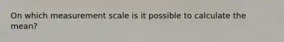 On which measurement scale is it possible to calculate the mean?