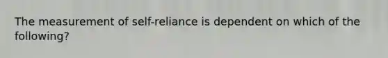 The measurement of self-reliance is dependent on which of the following?