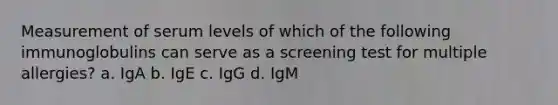 Measurement of serum levels of which of the following immunoglobulins can serve as a screening test for multiple allergies? a. IgA b. IgE c. IgG d. IgM