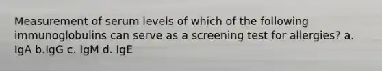 Measurement of serum levels of which of the following immunoglobulins can serve as a screening test for allergies? a. IgA b.IgG c. IgM d. IgE