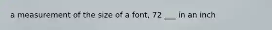 a measurement of the size of a font, 72 ___ in an inch