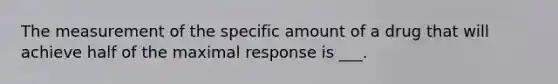 The measurement of the specific amount of a drug that will achieve half of the maximal response is ___.