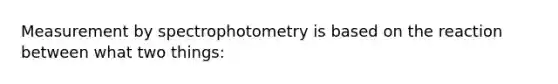 Measurement by spectrophotometry is based on the reaction between what two things: