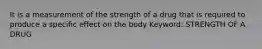 It is a measurement of the strength of a drug that is required to produce a specific effect on the body Keyword: STRENGTH OF A DRUG