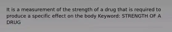 It is a measurement of the strength of a drug that is required to produce a specific effect on the body Keyword: STRENGTH OF A DRUG