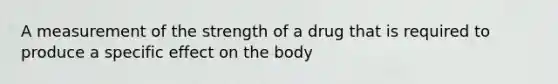 A measurement of the strength of a drug that is required to produce a specific effect on the body