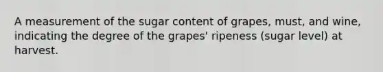 A measurement of the sugar content of grapes, must, and wine, indicating the degree of the grapes' ripeness (sugar level) at harvest.