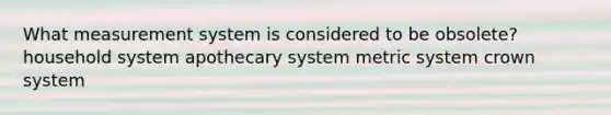 What measurement system is considered to be obsolete? household system apothecary system metric system crown system