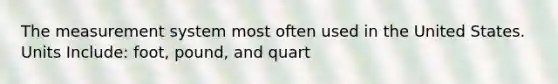 The measurement system most often used in the United States. Units Include: foot, pound, and quart