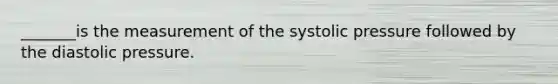 _______is the measurement of the systolic pressure followed by the diastolic pressure.