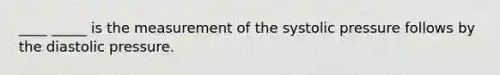 ____ _____ is the measurement of the systolic pressure follows by the diastolic pressure.