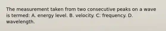 The measurement taken from two consecutive peaks on a wave is termed: A. energy level. B. velocity. C. frequency. D. wavelength.