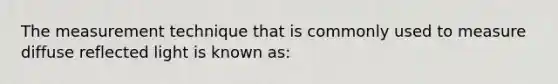 The measurement technique that is commonly used to measure diffuse reflected light is known as: