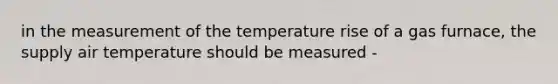 in the measurement of the temperature rise of a gas furnace, the supply air temperature should be measured -